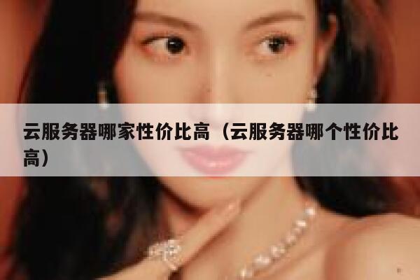 云服务器哪家性价比高（云服务器哪个性价比高） 第1张