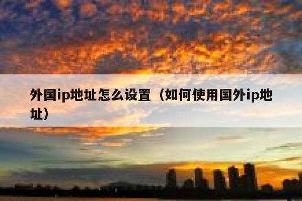 外国ip地址怎么设置（如何使用国外ip地址） 第1张