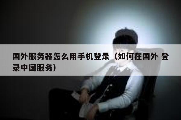 国外服务器怎么用手机登录（如何在国外 登录中国服务） 第1张