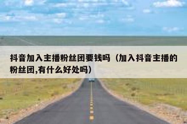抖音加入主播粉丝团要钱吗（加入抖音主播的粉丝团,有什么好处吗） 第1张