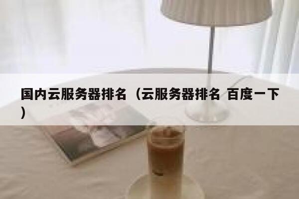 国内云服务器排名（云服务器排名 百度一下） 第1张