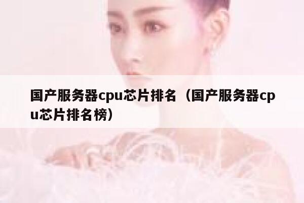 国产服务器cpu芯片排名（国产服务器cpu芯片排名榜） 第1张