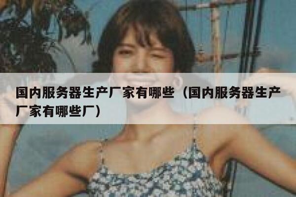国内服务器生产厂家有哪些（国内服务器生产厂家有哪些厂） 第1张