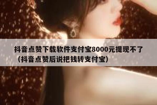 抖音点赞下载软件支付宝8000元提现不了（抖音点赞后说把钱转支付宝） 第1张