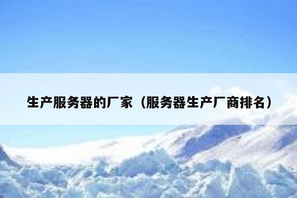 生产服务器的厂家（服务器生产厂商排名） 第1张
