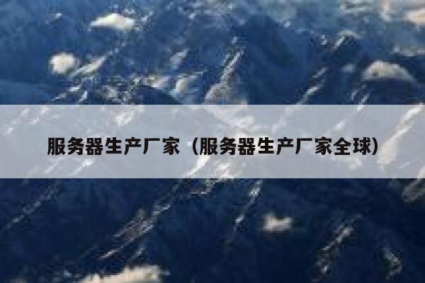 服务器生产厂家（服务器生产厂家全球） 第1张