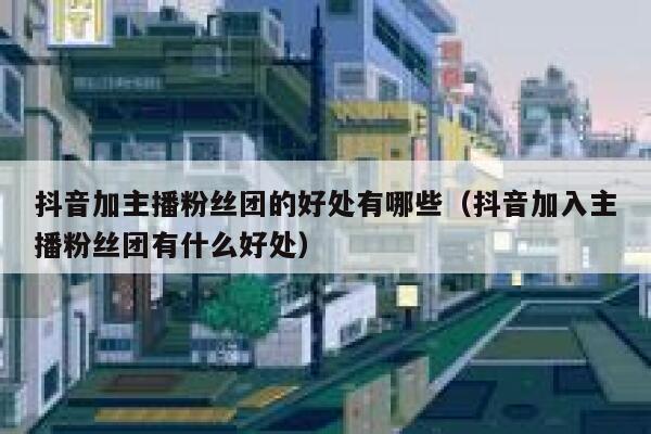 抖音加主播粉丝团的好处有哪些（抖音加入主播粉丝团有什么好处） 第1张
