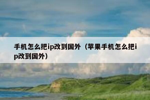 手机怎么把ip改到国外（苹果手机怎么把ip改到国外） 第1张