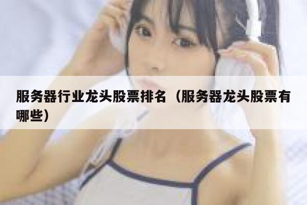 服务器行业龙头股票排名（服务器龙头股票有哪些） 第1张