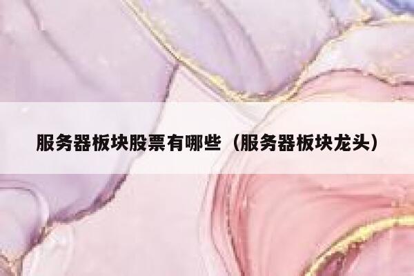 服务器板块股票有哪些（服务器板块龙头） 第1张