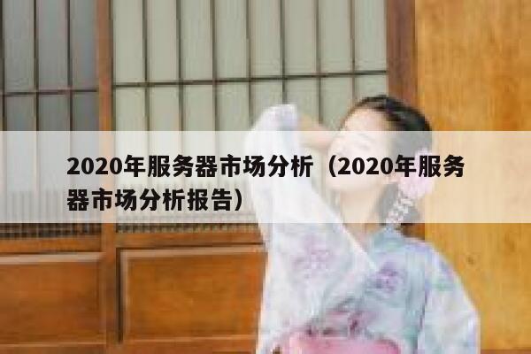 2020年服务器市场分析（2020年服务器市场分析报告） 第1张