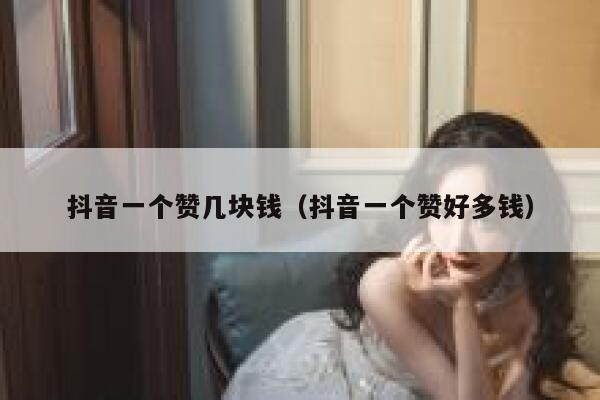 抖音一个赞几块钱（抖音一个赞好多钱） 第1张
