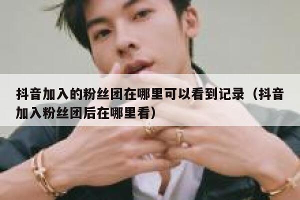 抖音加入的粉丝团在哪里可以看到记录（抖音加入粉丝团后在哪里看） 第1张