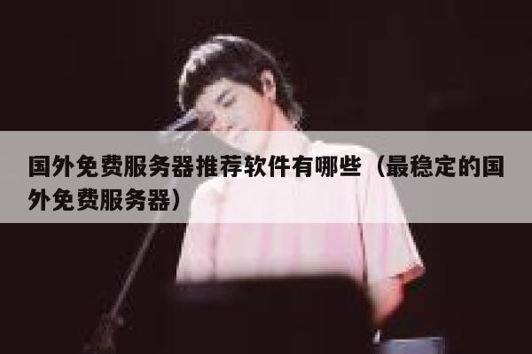 国外免费服务器推荐软件有哪些（最稳定的国外免费服务器） 第1张