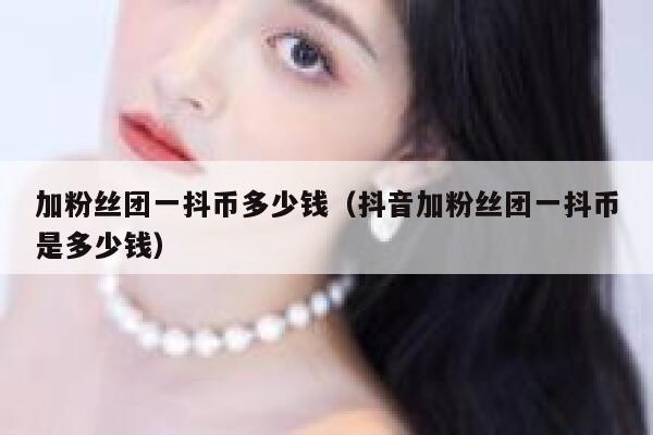 加粉丝团一抖币多少钱（抖音加粉丝团一抖币是多少钱） 第1张