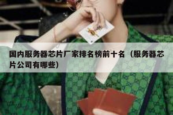 国内服务器芯片厂家排名榜前十名（服务器芯片公司有哪些） 第1张