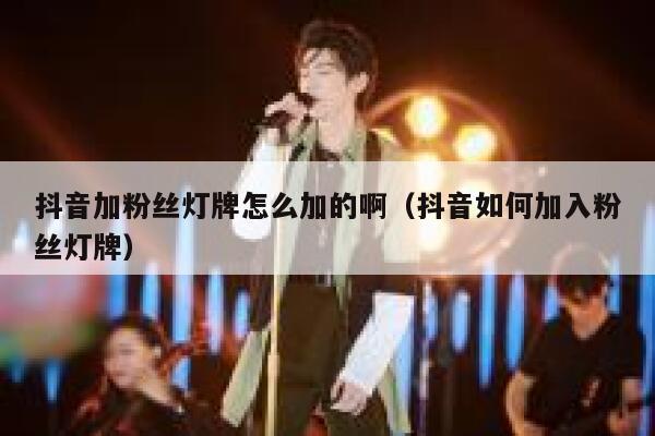 抖音加粉丝灯牌怎么加的啊（抖音如何加入粉丝灯牌） 第1张