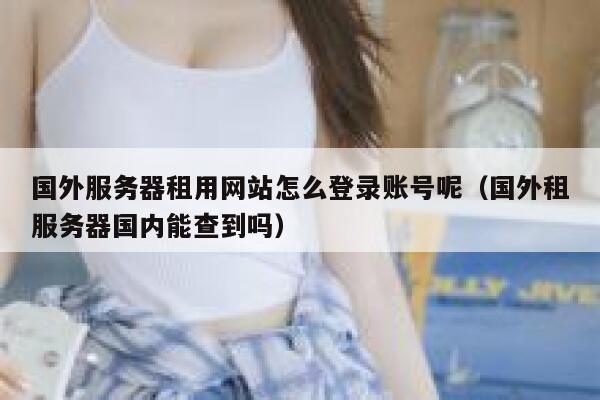 国外服务器租用网站怎么登录账号呢（国外租服务器国内能查到吗） 第1张