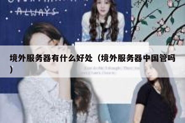 境外服务器有什么好处(境外服务器中国管吗) 第1张 境外服务器有什么好处(境外服务器中国管吗) 第1张