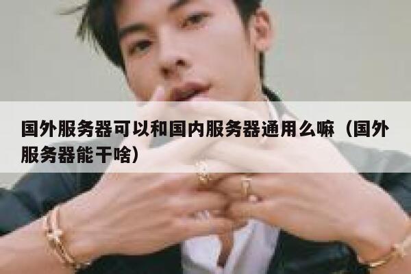 国外服务器可以和国内服务器通用么嘛（国外服务器能干啥） 第1张