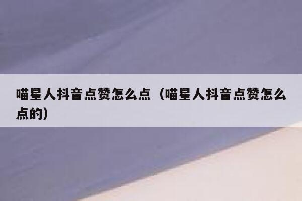喵星人抖音点赞怎么点(喵星人抖音点赞怎么点的) 第1张 喵星人抖音点赞怎么点(喵星人抖音点赞怎么点的) 第1张