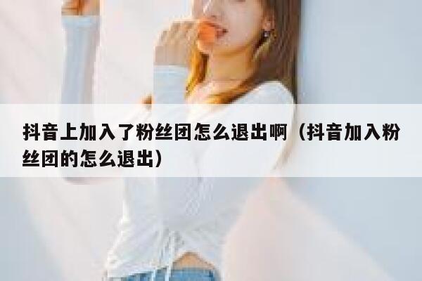 抖音上加入了粉丝团怎么退出啊（抖音加入粉丝团的怎么退出） 第1张