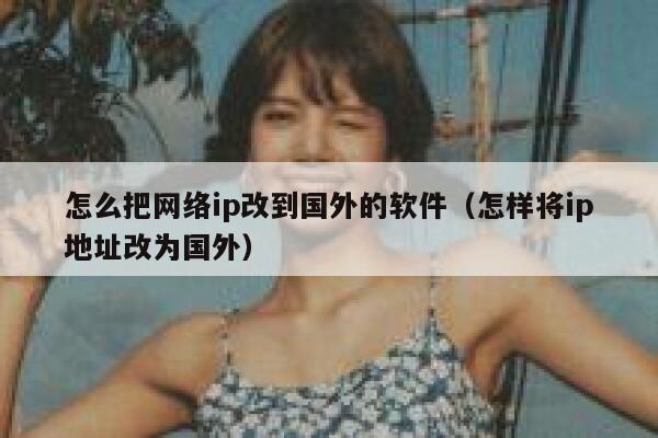 怎么把网络ip改到国外的软件（怎样将ip地址改为国外） 第1张