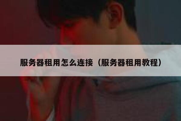 服务器租用怎么连接（服务器租用教程） 第1张