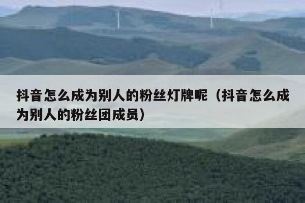 抖音怎么成为别人的粉丝灯牌呢（抖音怎么成为别人的粉丝团成员） 第1张