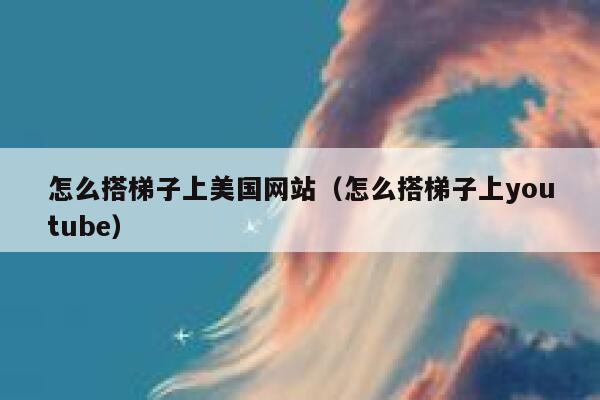 怎么搭梯子上美国网站（怎么搭梯子上youtube） 第1张