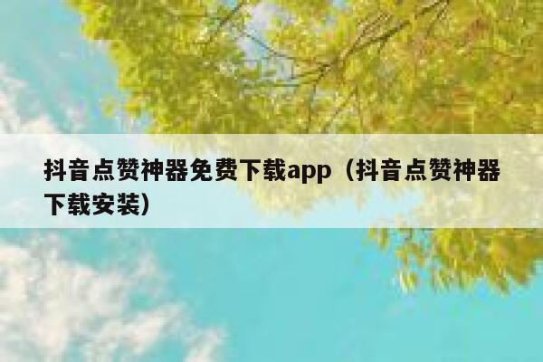 抖音点赞神器免费下载app（抖音点赞神器下载安装） 第1张