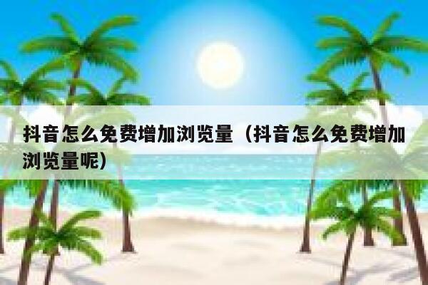 抖音怎么免费增加浏览量（抖音怎么免费增加浏览量呢） 第1张
