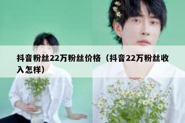 抖音粉丝22万粉丝价格（抖音22万粉丝收入怎样） 第1张