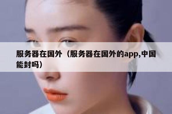 服务器在国外（服务器在国外的app,中国能封吗） 第1张
