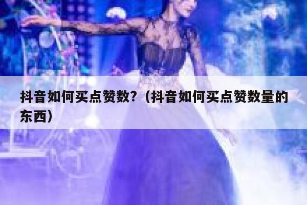 抖音如何买点赞数?（抖音如何买点赞数量的东西） 第1张