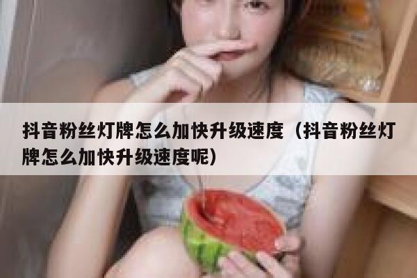 抖音粉丝灯牌怎么加快升级速度（抖音粉丝灯牌怎么加快升级速度呢） 第1张