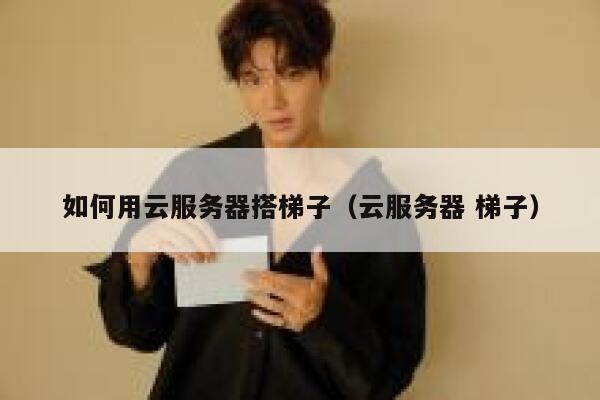 如何用云服务器搭梯子（云服务器 梯子） 第1张