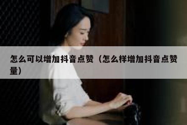 怎么可以增加抖音点赞（怎么样增加抖音点赞量） 第1张