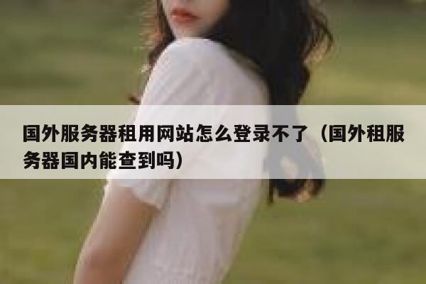 国外服务器租用网站怎么登录不了（国外租服务器国内能查到吗） 第1张