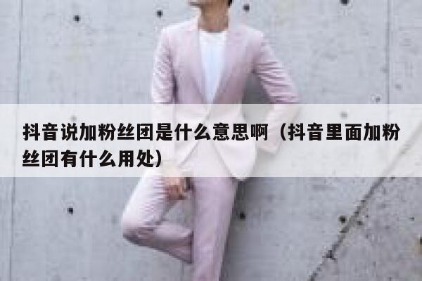 抖音说加粉丝团是什么意思啊（抖音里面加粉丝团有什么用处） 第1张