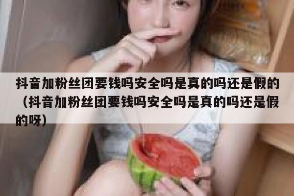 抖音加粉丝团要钱吗安全吗是真的吗还是假的（抖音加粉丝团要钱吗安全吗是真的吗还是假的呀） 第1张