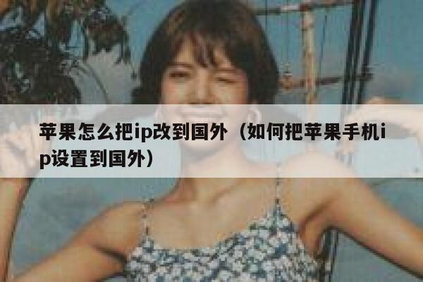 苹果怎么把ip改到国外（如何把苹果手机ip设置到国外） 第1张