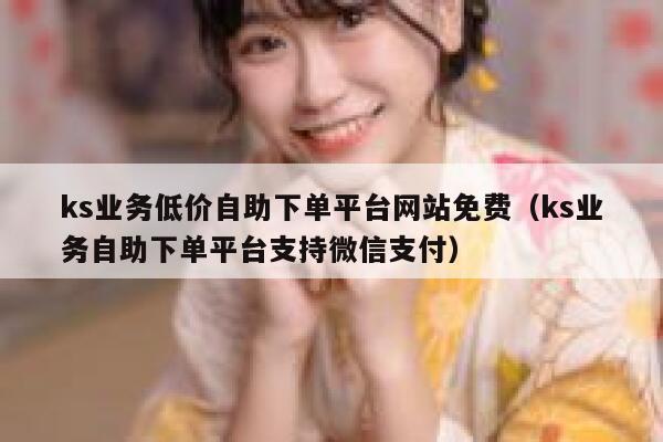 ks业务低价自助下单平台网站免费（ks业务自助下单平台支持微信支付） 第1张