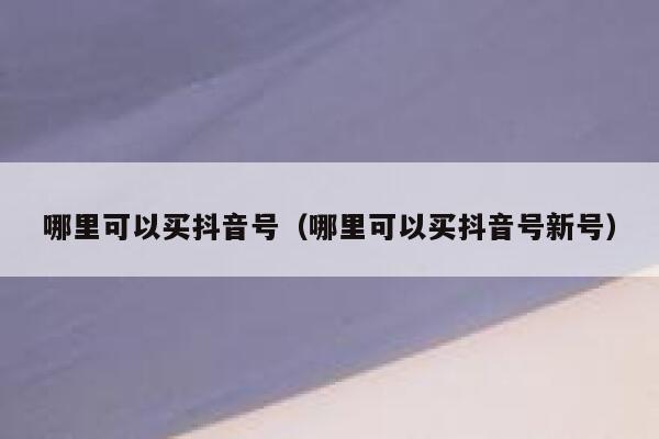 哪里可以买抖音号（哪里可以买抖音号新号） 第1张