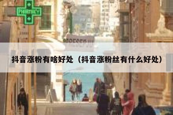 抖音涨粉有啥好处（抖音涨粉丝有什么好处） 第1张