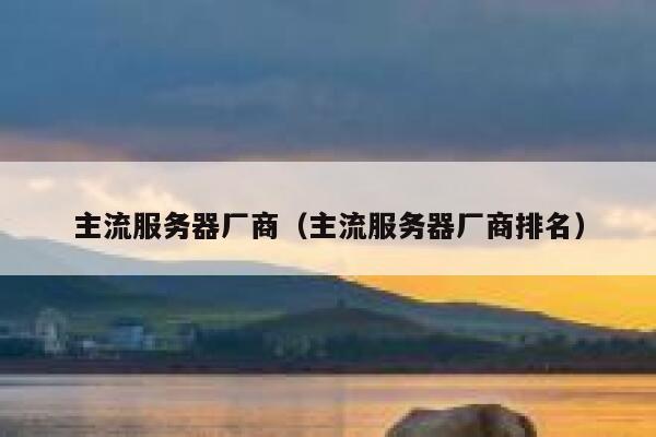 主流服务器厂商（主流服务器厂商排名） 第1张