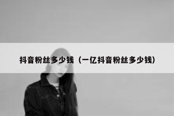 抖音粉丝多少钱（一亿抖音粉丝多少钱） 第1张