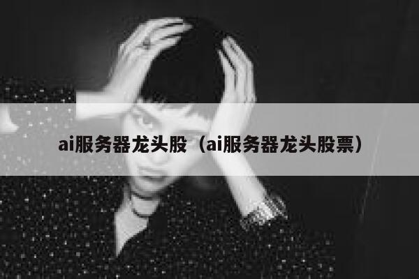 ai服务器龙头股（ai服务器龙头股票） 第1张