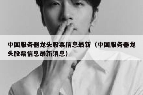 中国服务器龙头股票信息最新（中国服务器龙头股票信息最新消息） 第1张