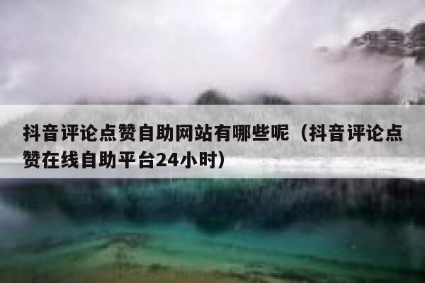 抖音评论点赞自助网站有哪些呢（抖音评论点赞在线自助平台24小时） 第1张